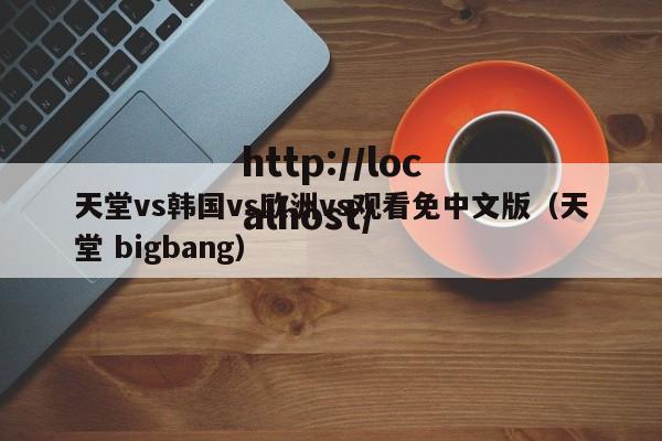 天堂vs韩国vs欧洲vs观看免中文版(天堂 bigbang)